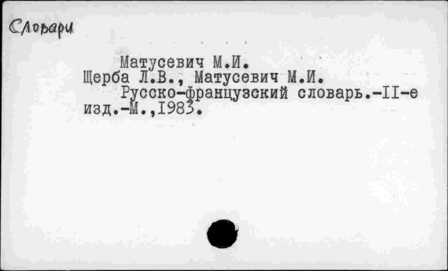 ﻿
Матусевич М.И.
Щерба Л.В., Матусевич М.И.
Русско-французский словарь.-11-е изд.-М.,1983.